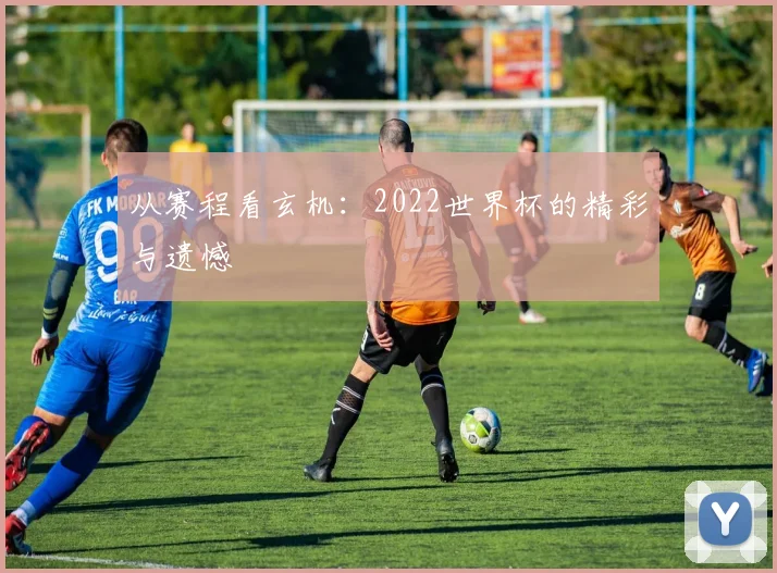 从赛程看玄机：2022世界杯的精彩与遗憾