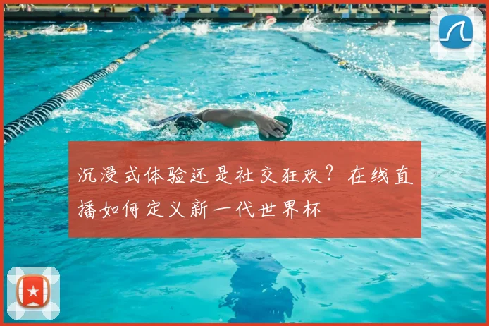 沉浸式体验还是社交狂欢？在线直播如何定义新一代世界杯