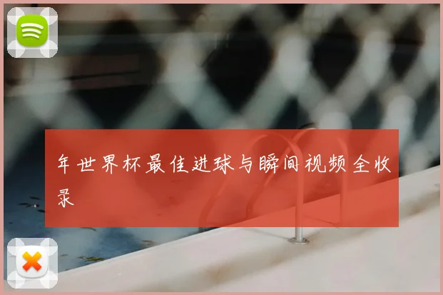 年世界杯最佳进球与瞬间视频全收录