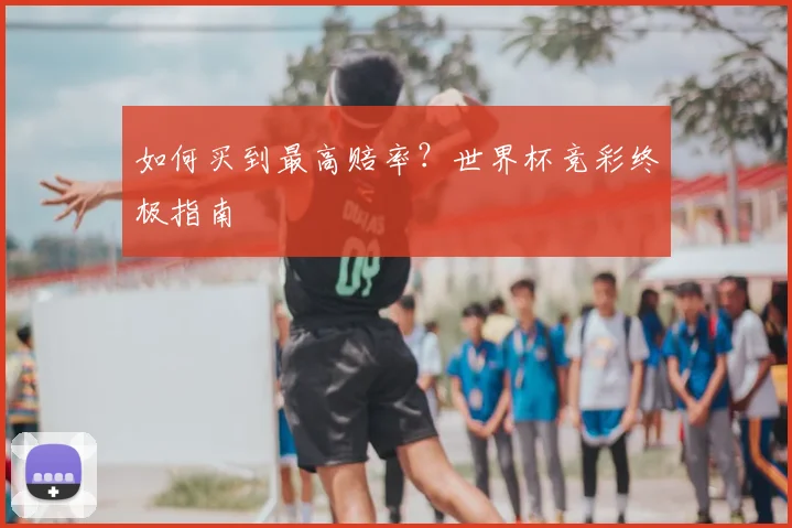 如何买到最高赔率？世界杯竞彩终极指南