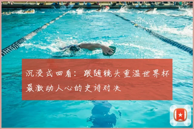 沉浸式回看：跟随镜头重温世界杯最激动人心的史诗对决