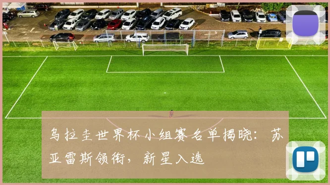 乌拉圭世界杯小组赛名单揭晓：苏亚雷斯领衔，新星入选