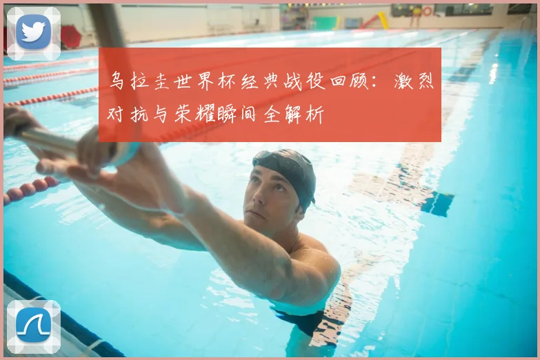 乌拉圭世界杯经典战役回顾：激烈对抗与荣耀瞬间全解析