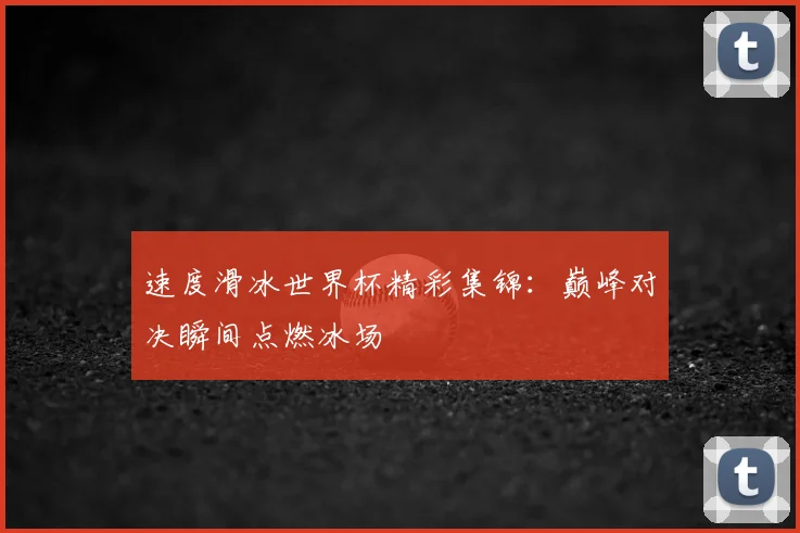 速度滑冰世界杯精彩集锦：巅峰对决瞬间点燃冰场