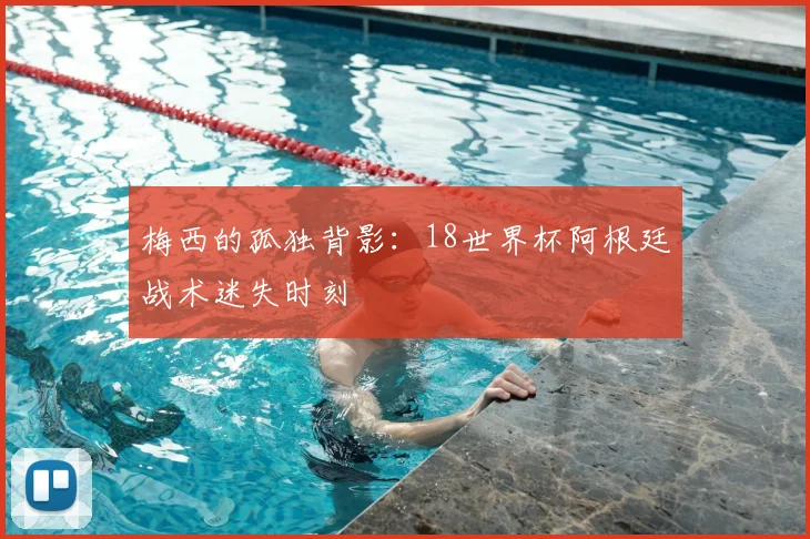 梅西的孤独背影：18世界杯阿根廷战术迷失时刻