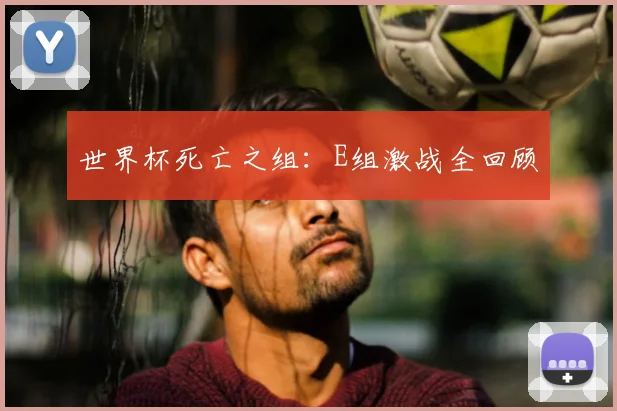 世界杯死亡之组：E组激战全回顾