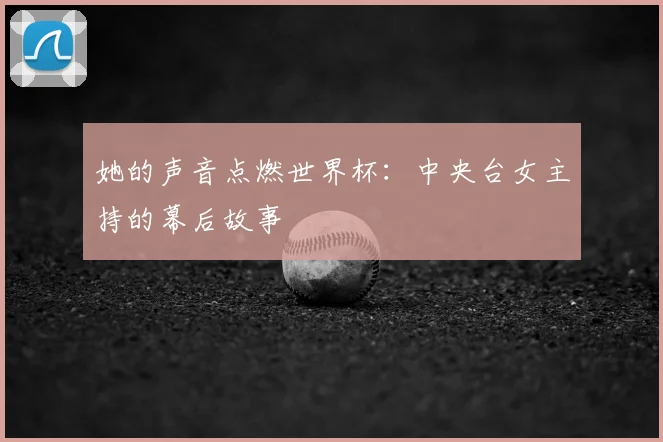 她的声音点燃世界杯：中央台女主持的幕后故事