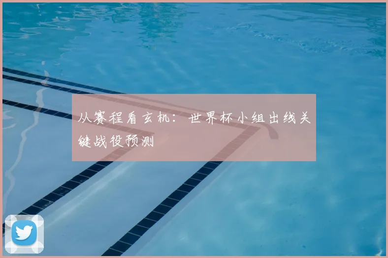 从赛程看玄机:世界杯小组出线关键战役预测
