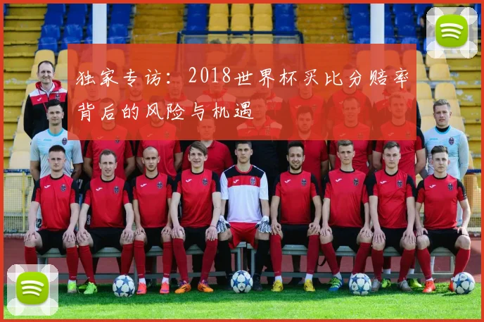 独家专访：2018世界杯买比分赔率背后的风险与机遇