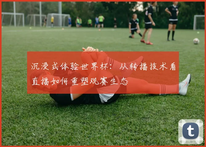 沉浸式体验世界杯：从转播技术看直播如何重塑观赛生态
