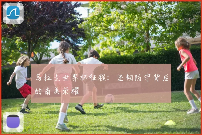 乌拉圭世界杯征程：坚韧防守背后的南美荣耀