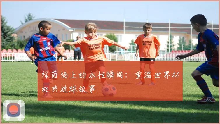 绿茵场上的永恒瞬间：重温世界杯经典进球故事