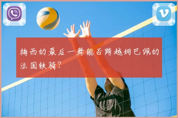 梅西的最后一舞能否跨越姆巴佩的法国铁骑?