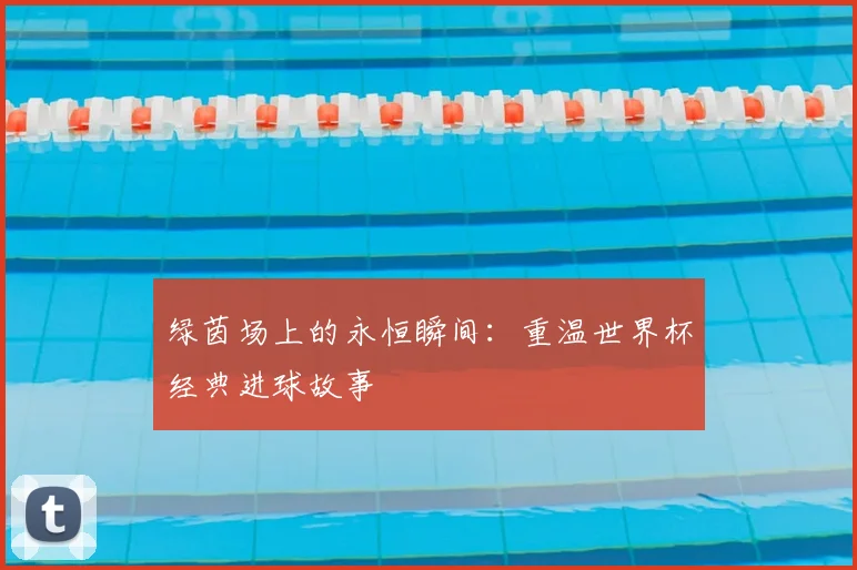 绿茵场上的永恒瞬间：重温世界杯经典进球故事