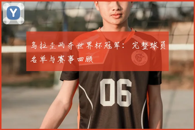 乌拉圭两夺世界杯冠军：完整球员名单与赛事回顾