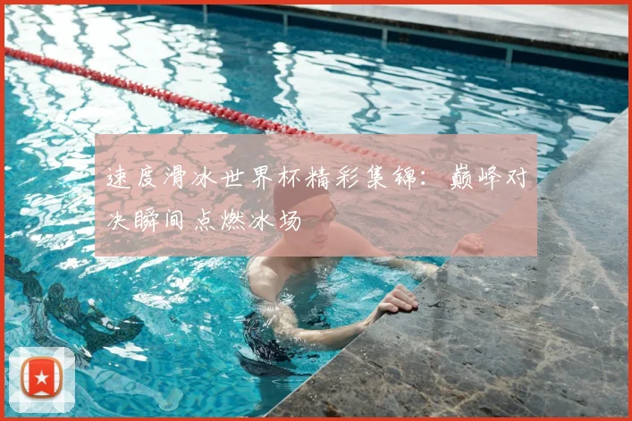 速度滑冰世界杯精彩集锦：巅峰对决瞬间点燃冰场
