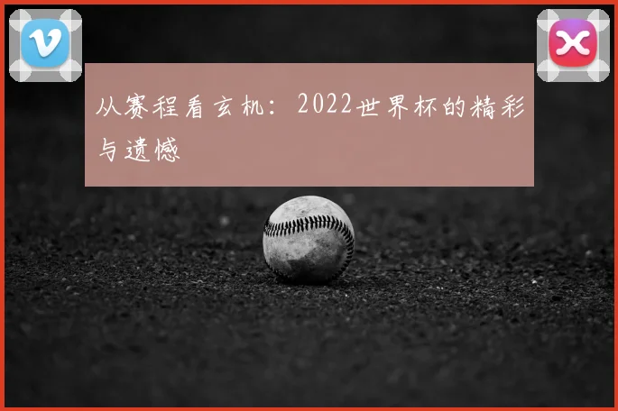 从赛程看玄机:2022世界杯的精彩与遗憾