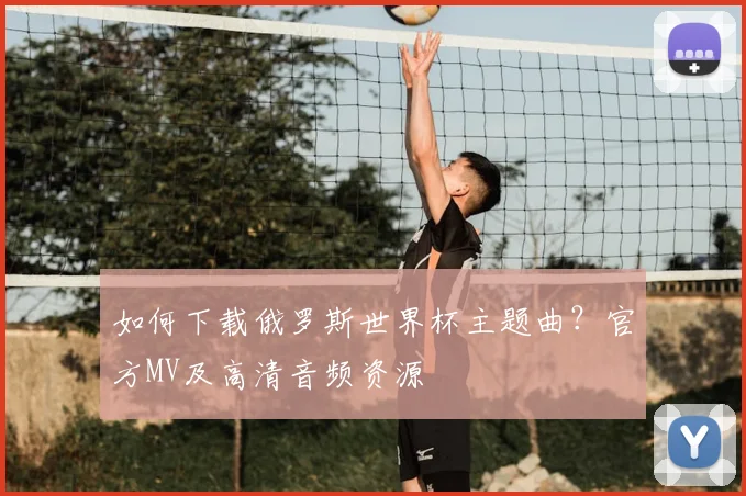 如何下载俄罗斯世界杯主题曲？官方MV及高清音频资源