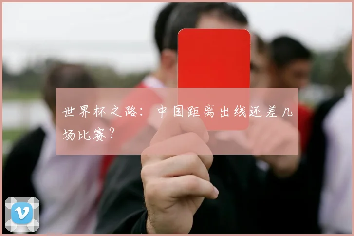 世界杯之路：中国距离出线还差几场比赛？