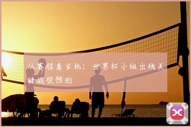 从赛程看玄机:世界杯小组出线关键战役预测