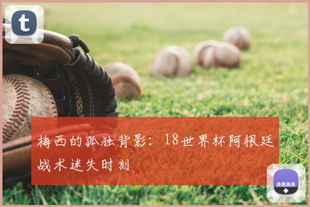 梅西的孤独背影:18世界杯阿根廷战术迷失时刻