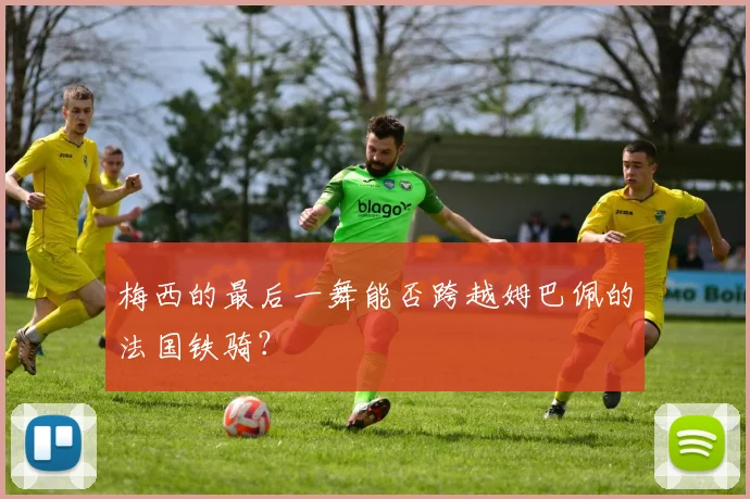 梅西的最后一舞能否跨越姆巴佩的法国铁骑?