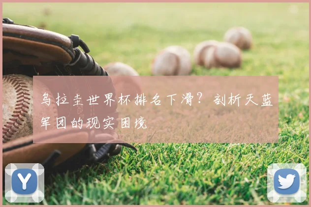 乌拉圭世界杯排名下滑？剖析天蓝军团的现实困境
