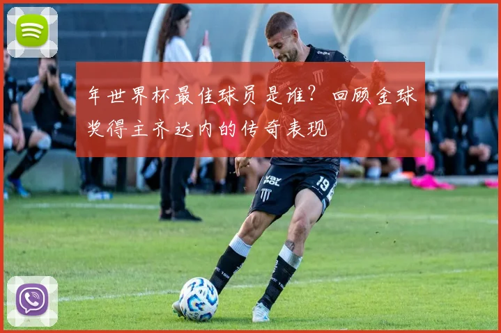 年世界杯最佳球员是谁？回顾金球奖得主齐达内的传奇表现