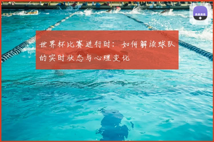 世界杯比赛进行时：如何解读球队的实时状态与心理变化
