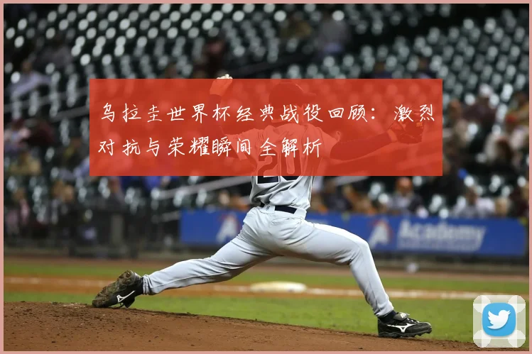 乌拉圭世界杯经典战役回顾：激烈对抗与荣耀瞬间全解析