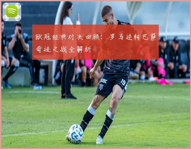 欧冠经典对决回顾：罗马逆转巴萨奇迹之战全解析