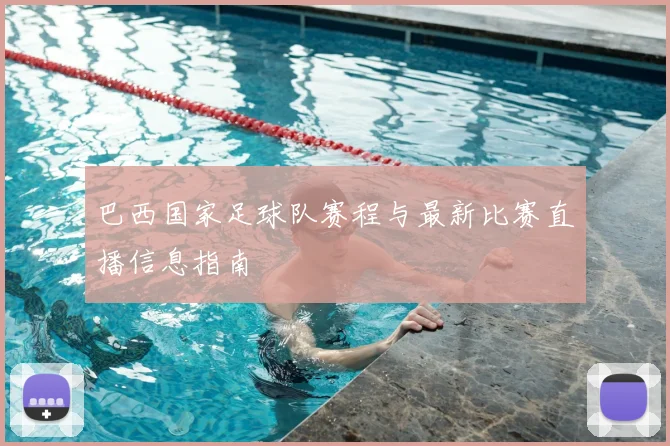 巴西国家足球队赛程与最新比赛直播信息指南