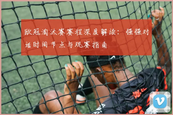 欧冠淘汰赛赛程深度解读：强强对话时间节点与观赛指南