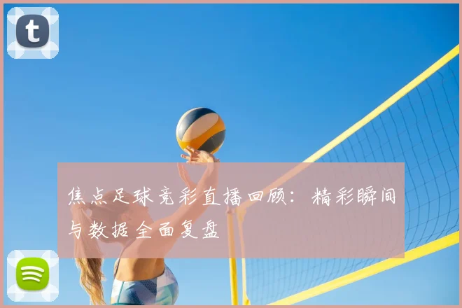 焦点足球竞彩直播回顾：精彩瞬间与数据全面复盘