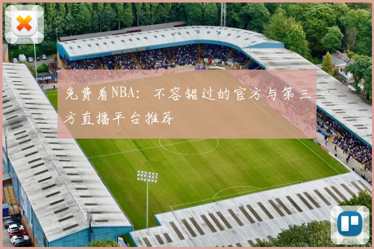 免费看NBA：不容错过的官方与第三方直播平台推荐