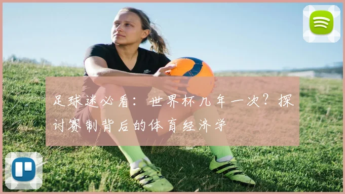 足球迷必看：世界杯几年一次？探讨赛制背后的体育经济学