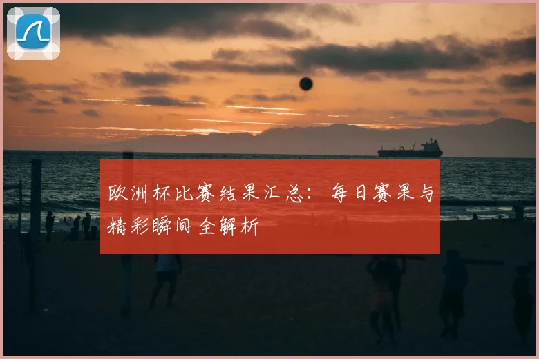 欧洲杯比赛结果汇总：每日赛果与精彩瞬间全解析