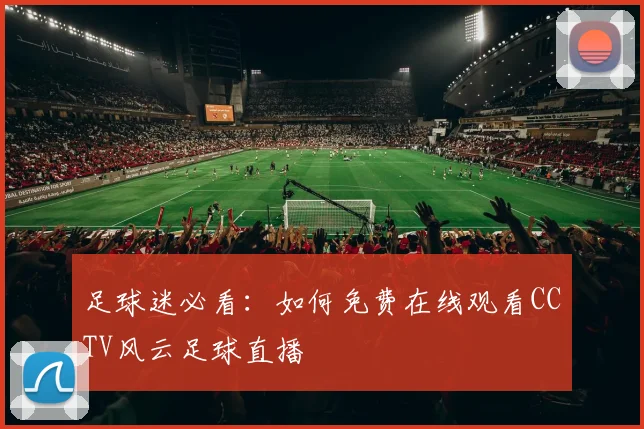 足球迷必看：如何免费在线观看CCTV风云足球直播