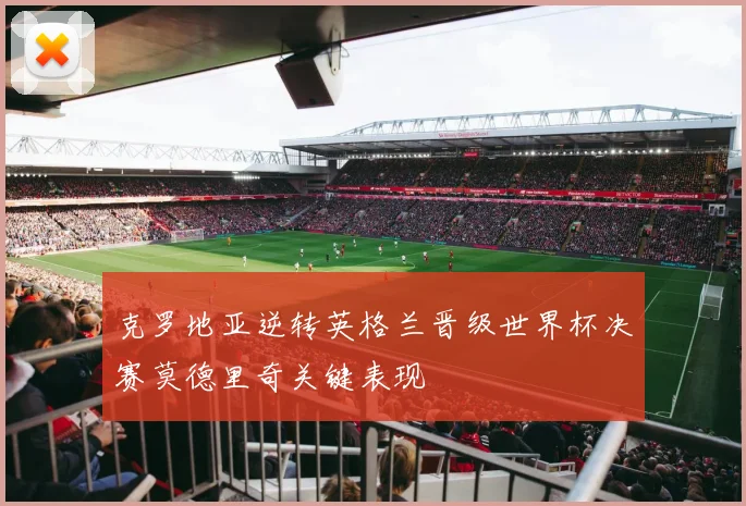 克罗地亚逆转英格兰晋级世界杯决赛莫德里奇关键表现