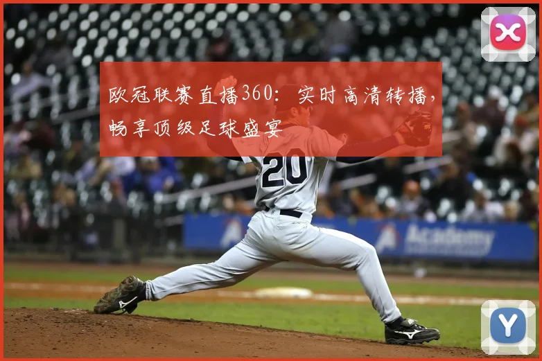 欧冠联赛直播360：实时高清转播，畅享顶级足球盛宴