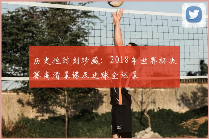 历史性时刻珍藏：2018年世界杯决赛高清录像及进球全记录