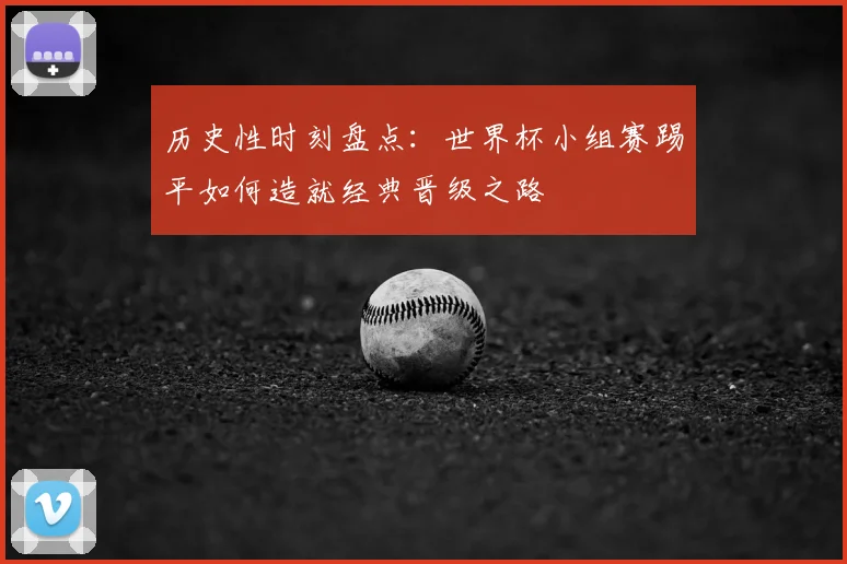 历史性时刻盘点：世界杯小组赛踢平如何造就经典晋级之路