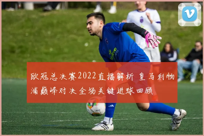 欧冠总决赛2022直播解析 皇马利物浦巅峰对决全场关键进球回顾