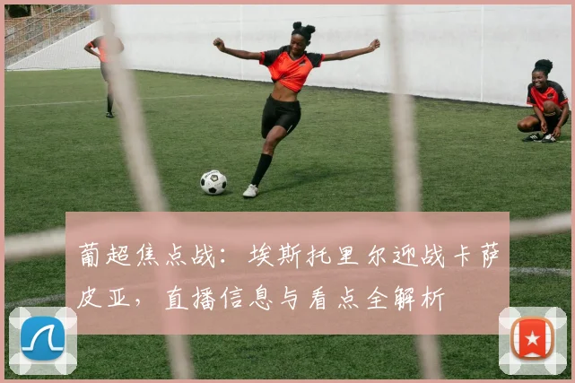 葡超焦点战:埃斯托里尔迎战卡萨皮亚,直播信息与看点全解析