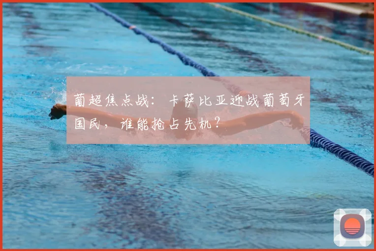 葡超焦点战:卡萨比亚迎战葡萄牙国民,谁能抢占先机?