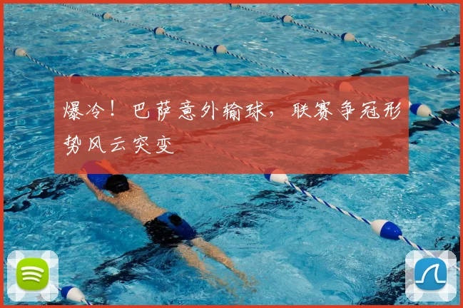 爆冷！巴萨意外输球，联赛争冠形势风云突变