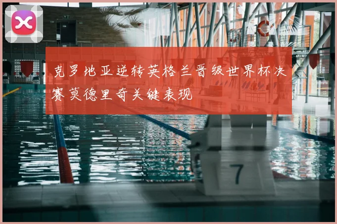 克罗地亚逆转英格兰晋级世界杯决赛莫德里奇关键表现