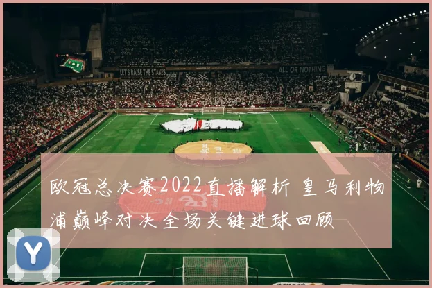 欧冠总决赛2022直播解析 皇马利物浦巅峰对决全场关键进球回顾