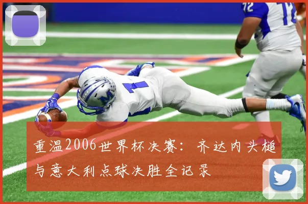 重温2006世界杯决赛:齐达内头槌与意大利点球决胜全记录