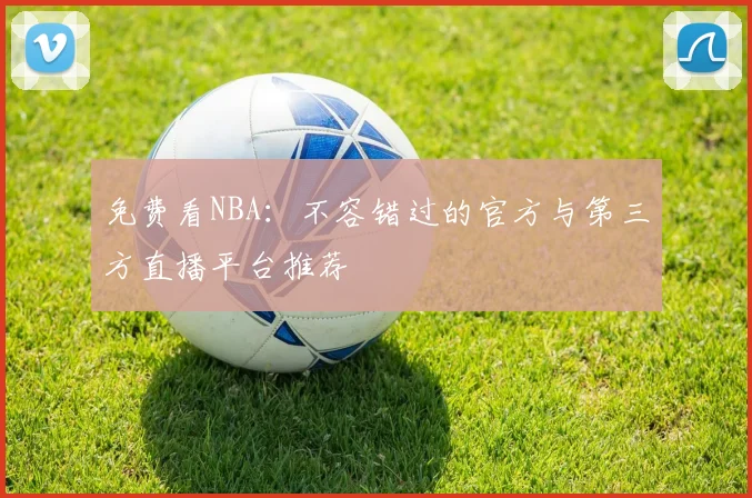 免费看NBA：不容错过的官方与第三方直播平台推荐